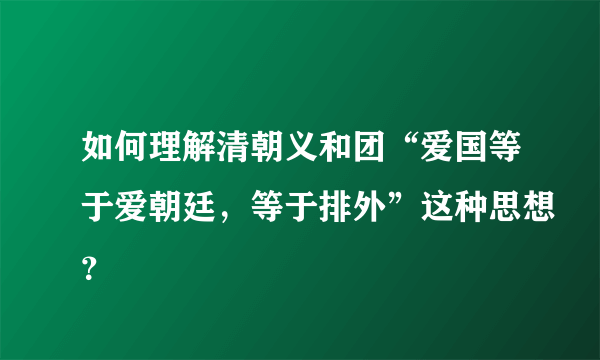 如何理解清朝义和团“爱国等于爱朝廷，等于排外”这种思想？