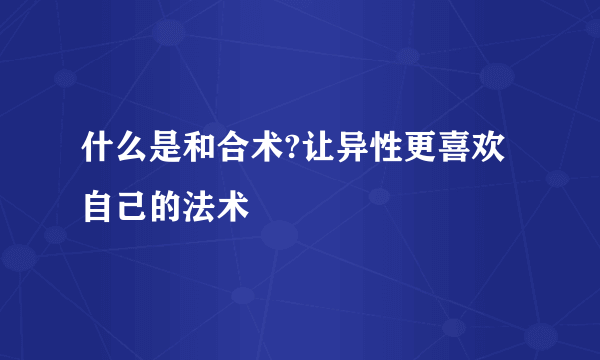 什么是和合术?让异性更喜欢自己的法术