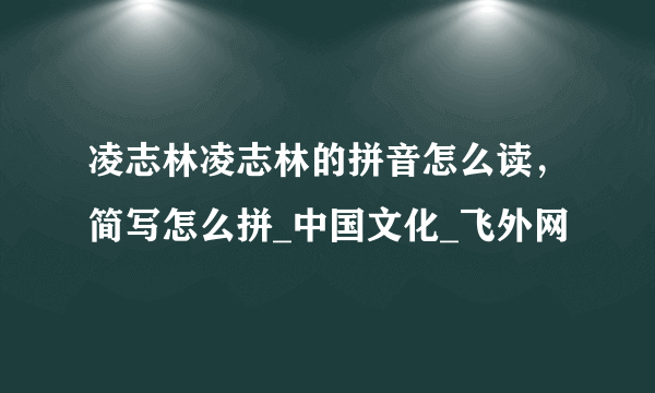 凌志林凌志林的拼音怎么读，简写怎么拼_中国文化_飞外网