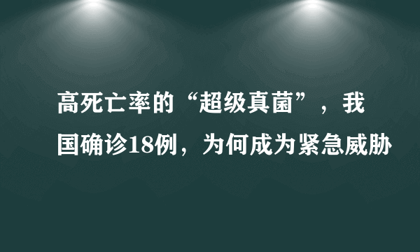 高死亡率的“超级真菌”，我国确诊18例，为何成为紧急威胁