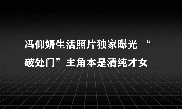 冯仰妍生活照片独家曝光 “破处门”主角本是清纯才女