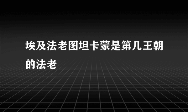 埃及法老图坦卡蒙是第几王朝的法老