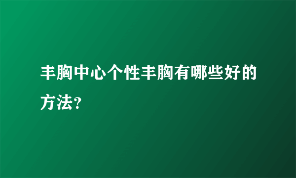 丰胸中心个性丰胸有哪些好的方法？