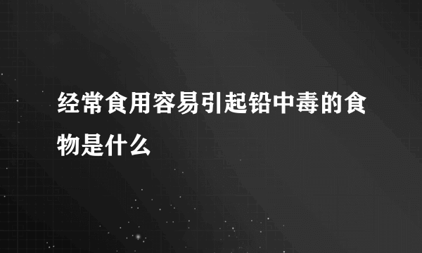 经常食用容易引起铅中毒的食物是什么