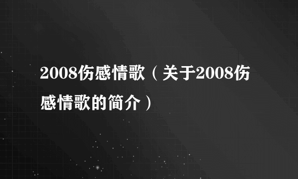 2008伤感情歌（关于2008伤感情歌的简介）