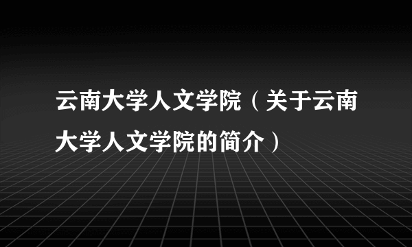 云南大学人文学院（关于云南大学人文学院的简介）