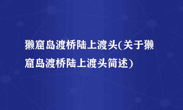 獭窟岛渡桥陆上渡头(关于獭窟岛渡桥陆上渡头简述)