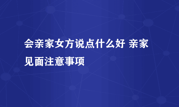 会亲家女方说点什么好 亲家见面注意事项