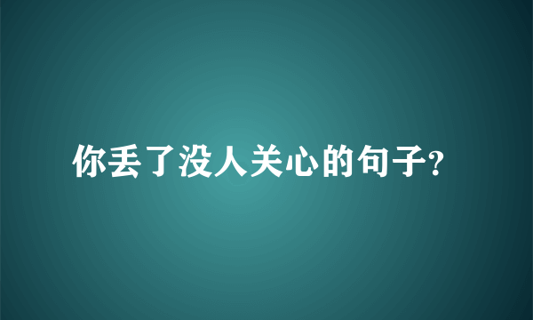 你丢了没人关心的句子？