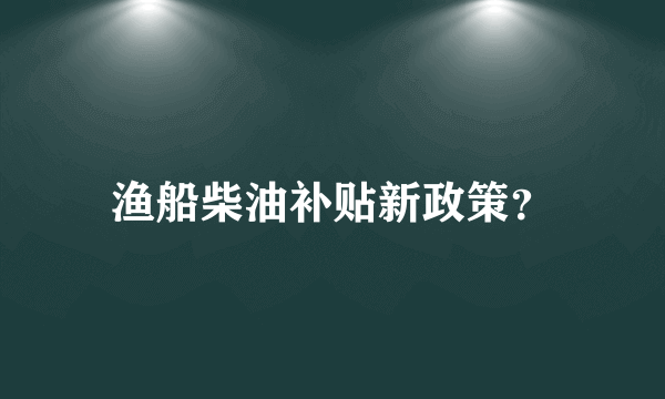 渔船柴油补贴新政策？