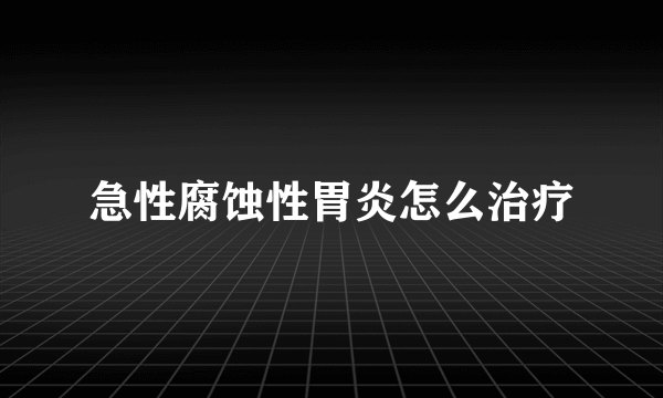 急性腐蚀性胃炎怎么治疗