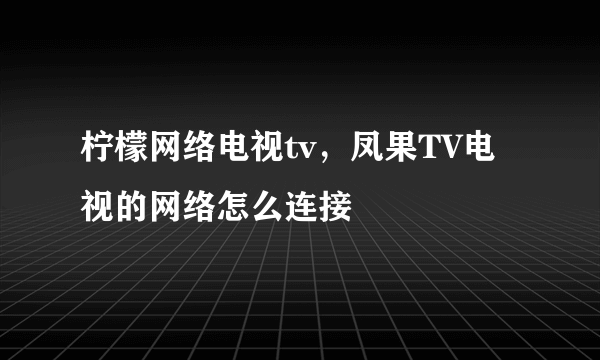 柠檬网络电视tv，凤果TV电视的网络怎么连接