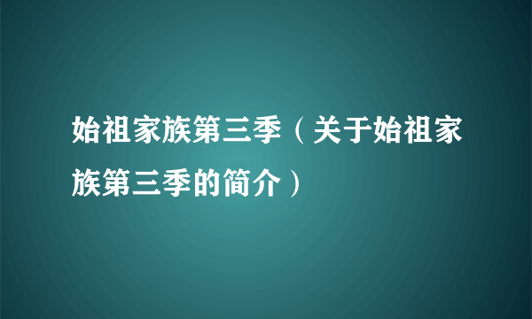 始祖家族第三季（关于始祖家族第三季的简介）