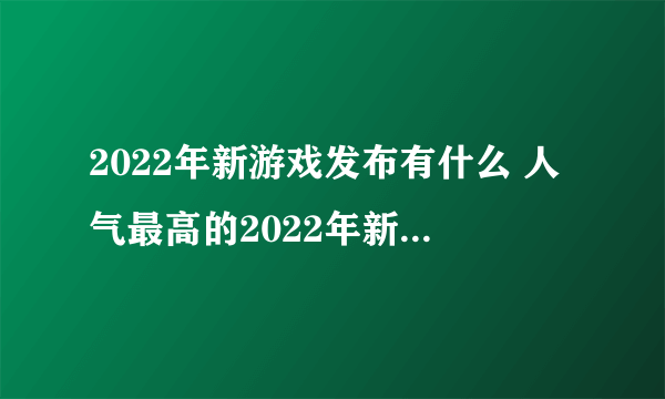 2022年新游戏发布有什么 人气最高的2022年新游戏推荐