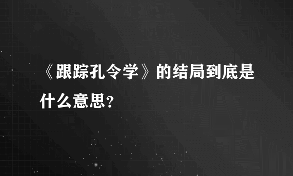 《跟踪孔令学》的结局到底是什么意思？