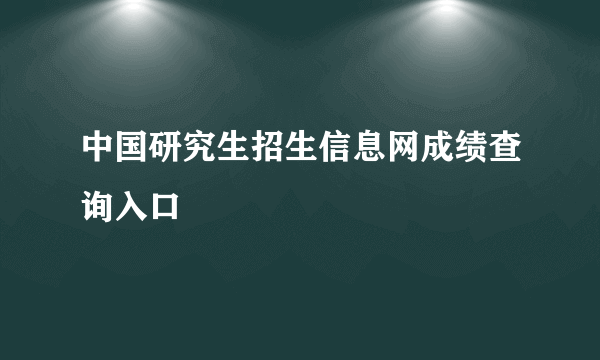 中国研究生招生信息网成绩查询入口