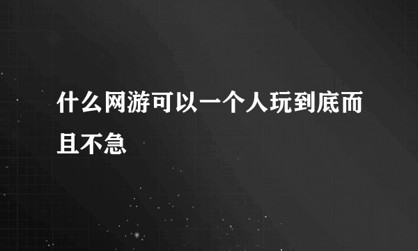 什么网游可以一个人玩到底而且不急