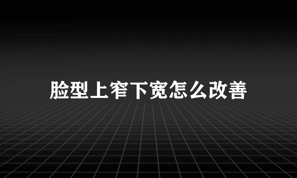 脸型上窄下宽怎么改善