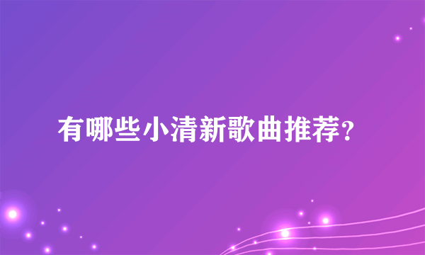 有哪些小清新歌曲推荐？