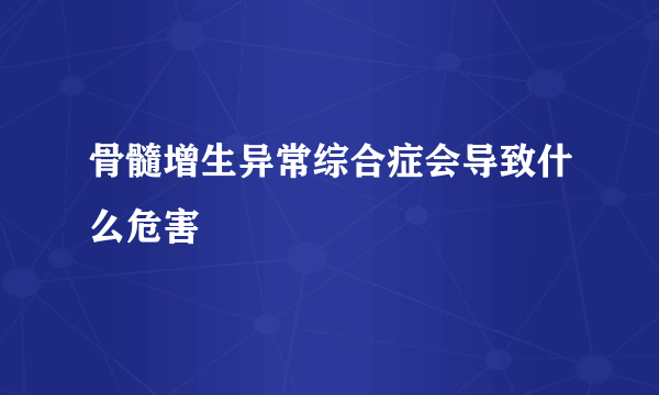 骨髓增生异常综合症会导致什么危害