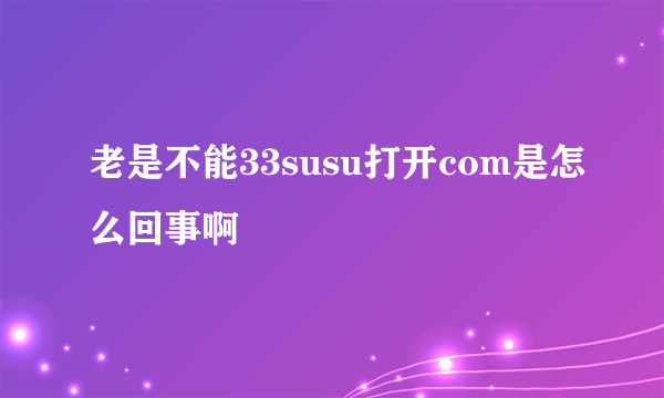 老是不能33susu打开com是怎么回事啊