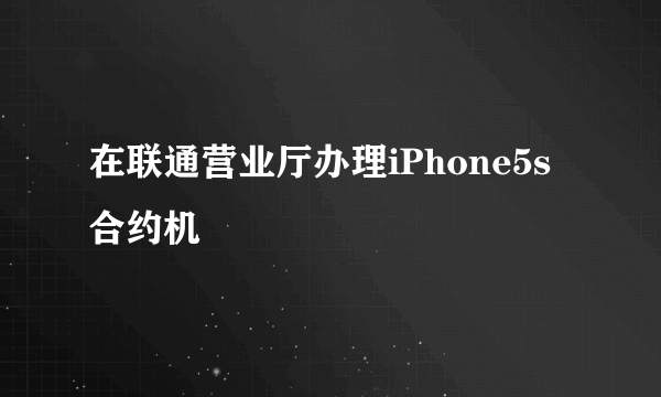 在联通营业厅办理iPhone5s合约机