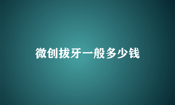 微创拔牙一般多少钱