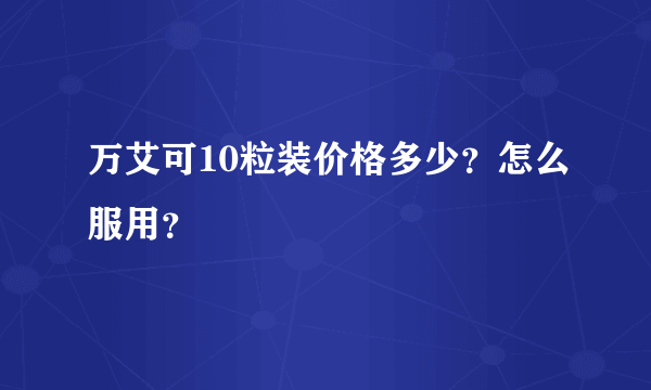 万艾可10粒装价格多少？怎么服用？