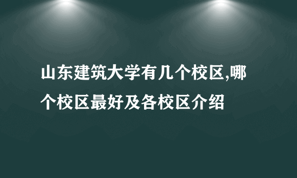 山东建筑大学有几个校区,哪个校区最好及各校区介绍 