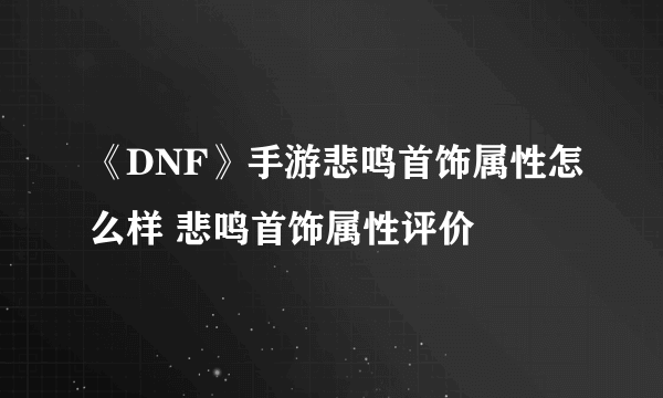 《DNF》手游悲鸣首饰属性怎么样 悲鸣首饰属性评价