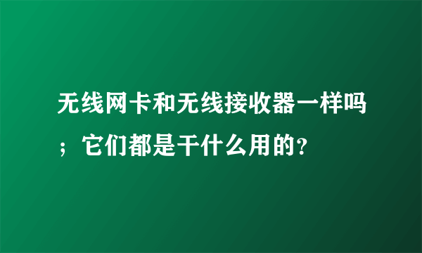 无线网卡和无线接收器一样吗；它们都是干什么用的？