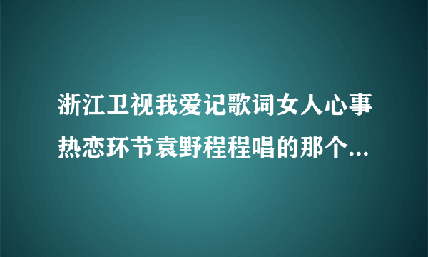 浙江卫视我爱记歌词女人心事热恋环节袁野程程唱的那个歌叫什么名字？