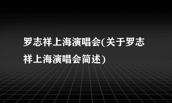 罗志祥上海演唱会(关于罗志祥上海演唱会简述)