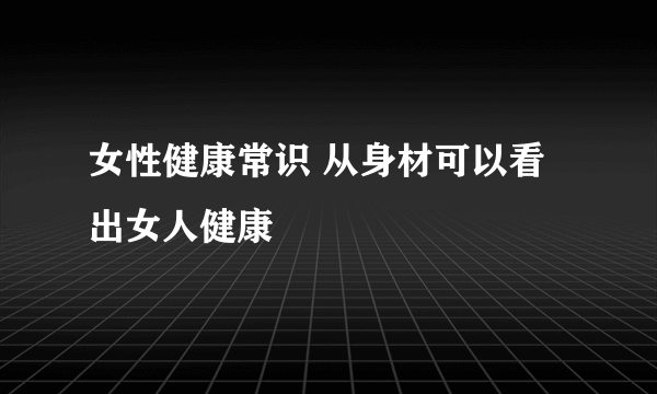 女性健康常识 从身材可以看出女人健康