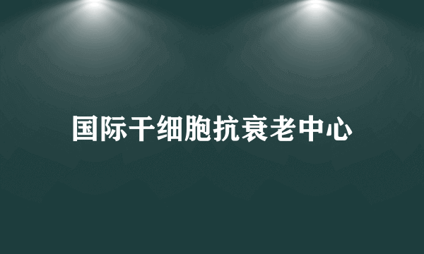 国际干细胞抗衰老中心