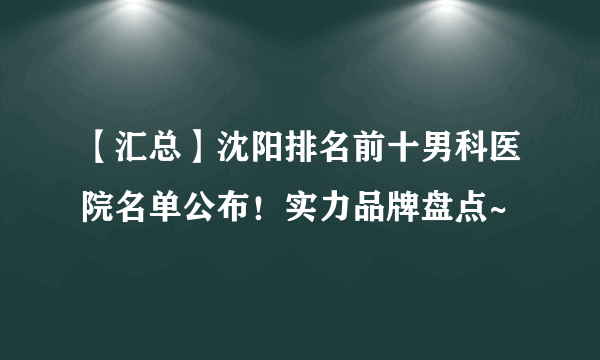 【汇总】沈阳排名前十男科医院名单公布！实力品牌盘点~