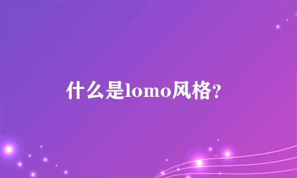 什么是lomo风格？