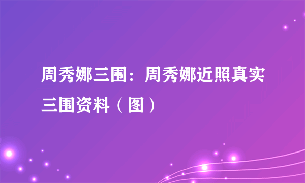 周秀娜三围：周秀娜近照真实三围资料（图）