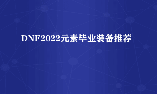 DNF2022元素毕业装备推荐