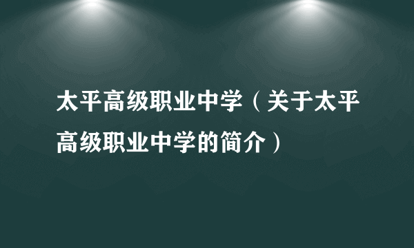 太平高级职业中学（关于太平高级职业中学的简介）