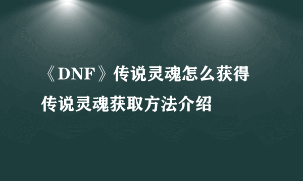 《DNF》传说灵魂怎么获得 传说灵魂获取方法介绍