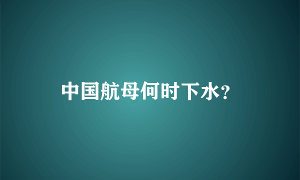 中国航母何时下水？