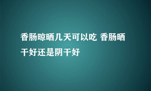 香肠晾晒几天可以吃 香肠晒干好还是阴干好