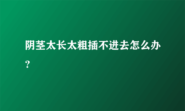 阴茎太长太粗插不进去怎么办？