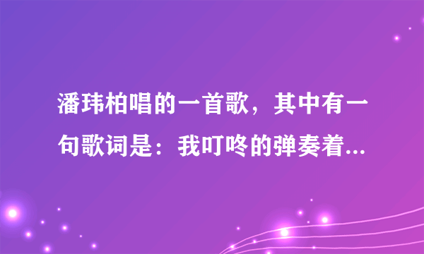 潘玮柏唱的一首歌，其中有一句歌词是：我叮咚的弹奏着故事里那首儿歌…歌名叫什么？急需