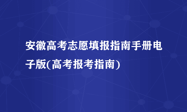 安徽高考志愿填报指南手册电子版(高考报考指南)