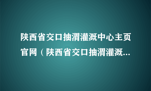 陕西省交口抽渭灌溉中心主页官网（陕西省交口抽渭灌溉管理局）