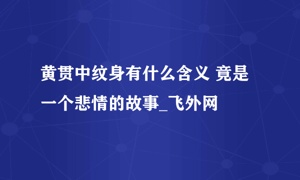 黄贯中纹身有什么含义 竟是一个悲情的故事_飞外网