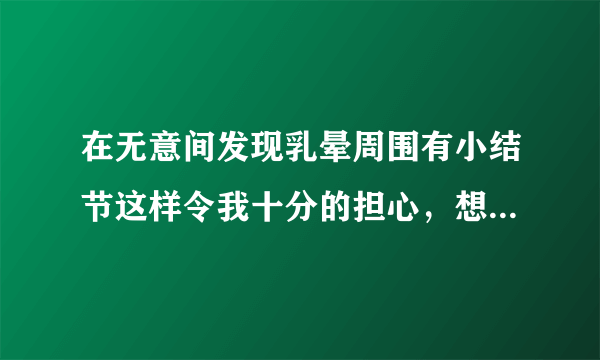 在无意间发现乳晕周围有小结节这样令我十分的担心，想了解一下乳晕周围有小结节是怎么回事？