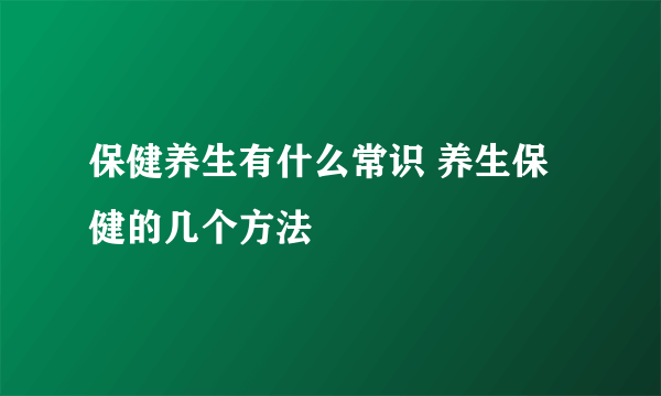 保健养生有什么常识 养生保健的几个方法